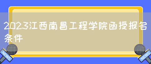 2023江西南昌工程学院函授报名条件