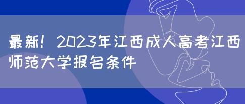 最新！2023年江西成人高考江西师范大学报名条件