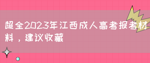 超全2023年江西成人高考报考材料，建议收藏