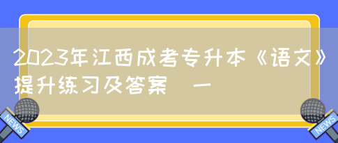 2023年江西成考专升本《语文》提升练习及答案(一)