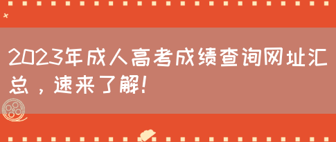 2023年成人高考成绩查询网址汇总，速来了解！