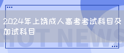 2024年上饶成人高考考试科目及加试科目(图1)