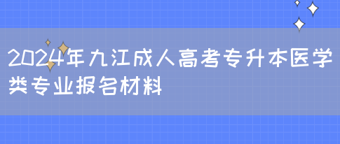 2024年九江成人高考专升本医学类专业报名材料(图1)