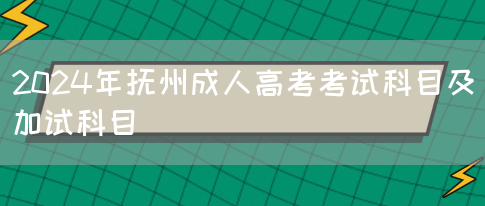 2024年抚州成人高考考试科目及加试科目(图1)