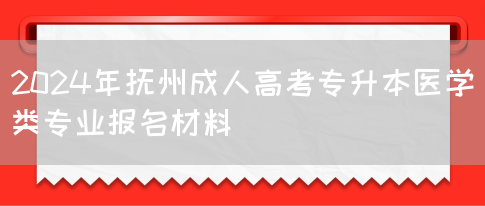 2024年抚州成人高考专升本医学类专业报名材料(图1)