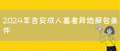 2024年吉安成人高考异地报名条件(图1)