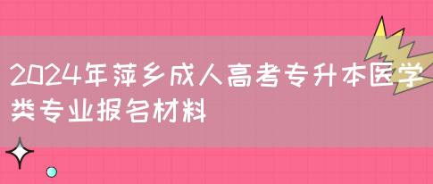 2024年萍乡成人高考专升本医学类专业报名材料(图1)