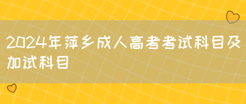 2024年萍乡成人高考考试科目及加试科目(图1)