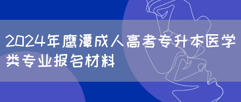 2024年鹰潭成人高考专升本医学类专业报名材料(图1)