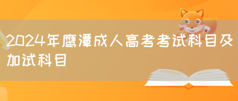 2024年鹰潭成人高考考试科目及加试科目(图1)