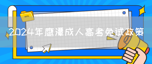 2024年鹰潭成人高考免试政策(图1)