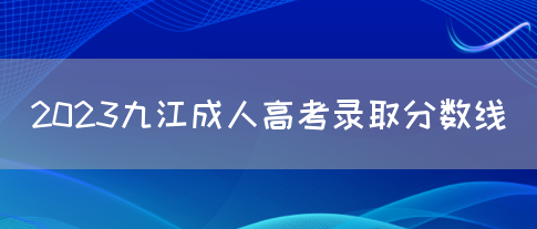 2023九江成人高考录取分数线