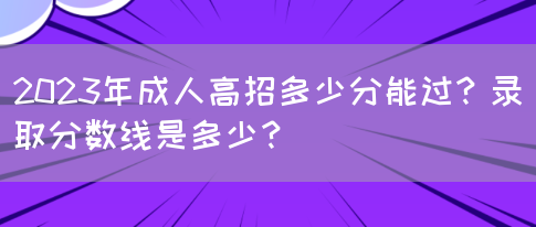 2023年成人高招多少分能过？录取分数线是多少？(图1)