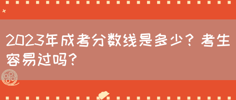 2023年成考分数线是多少？考生容易过吗？