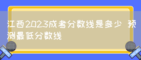 江西2023成考分数线是多少 预测最低分数线