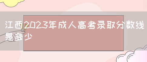 江西2023年成人高考录取分数线是多少(图1)