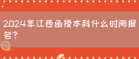 2024年江西函授本科什么时间报名？