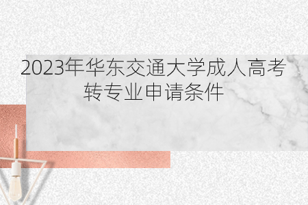 2023年华东交通大学成人高考转专业申请条件