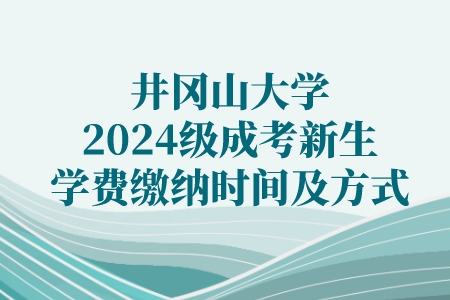 井冈山大学2024级成考新生学费缴纳时间及方式