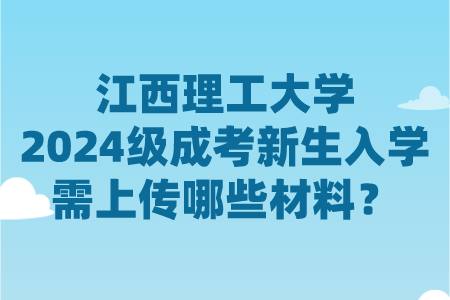 江西理工大学2024级成考新生入学需上传哪些材料？