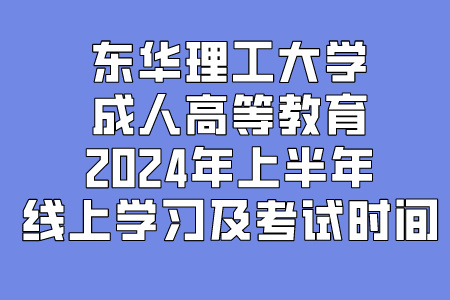 东华理工大学成人高等教育2024年上半年线上学习及考试时间